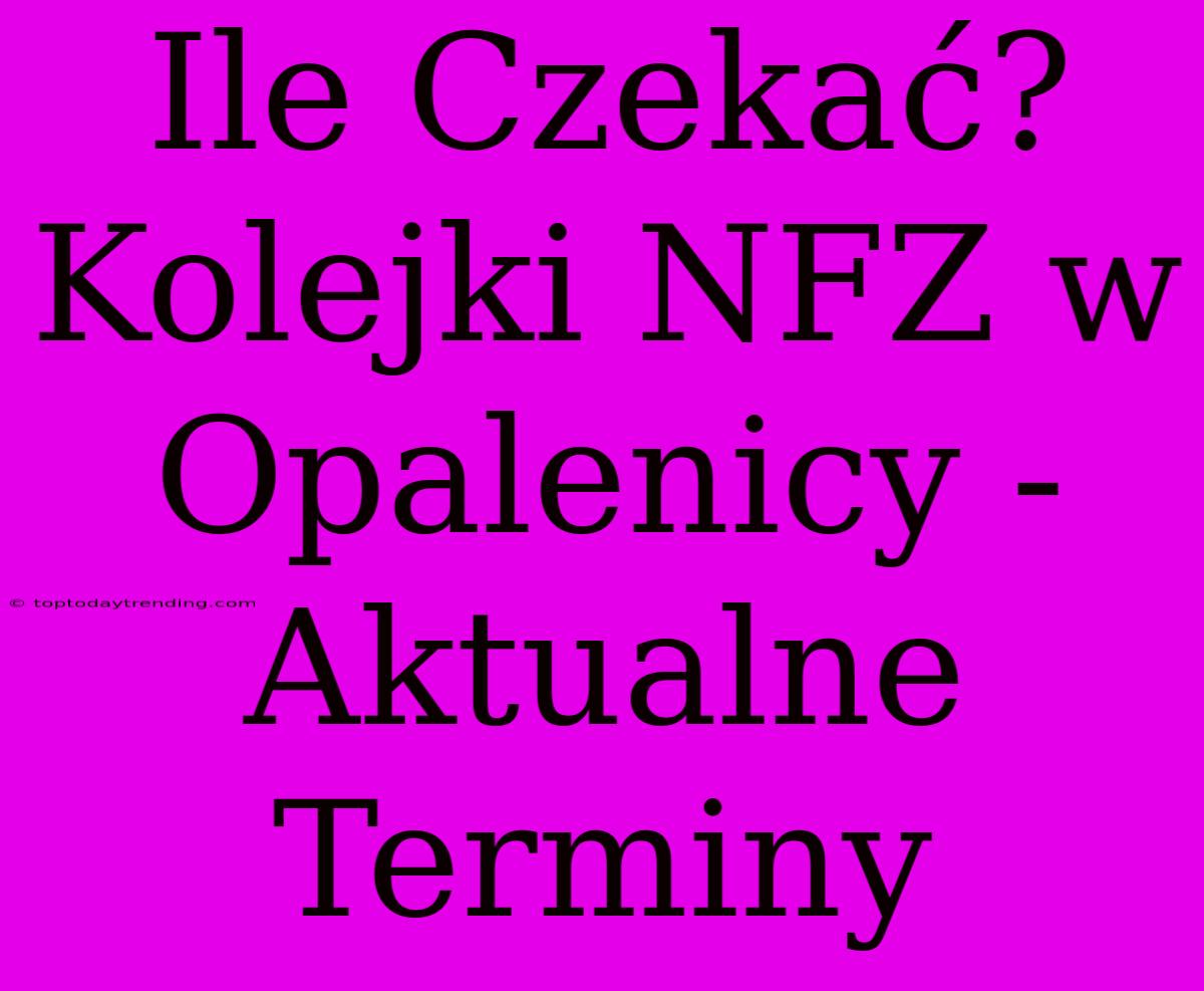 Ile Czekać? Kolejki NFZ W Opalenicy - Aktualne Terminy