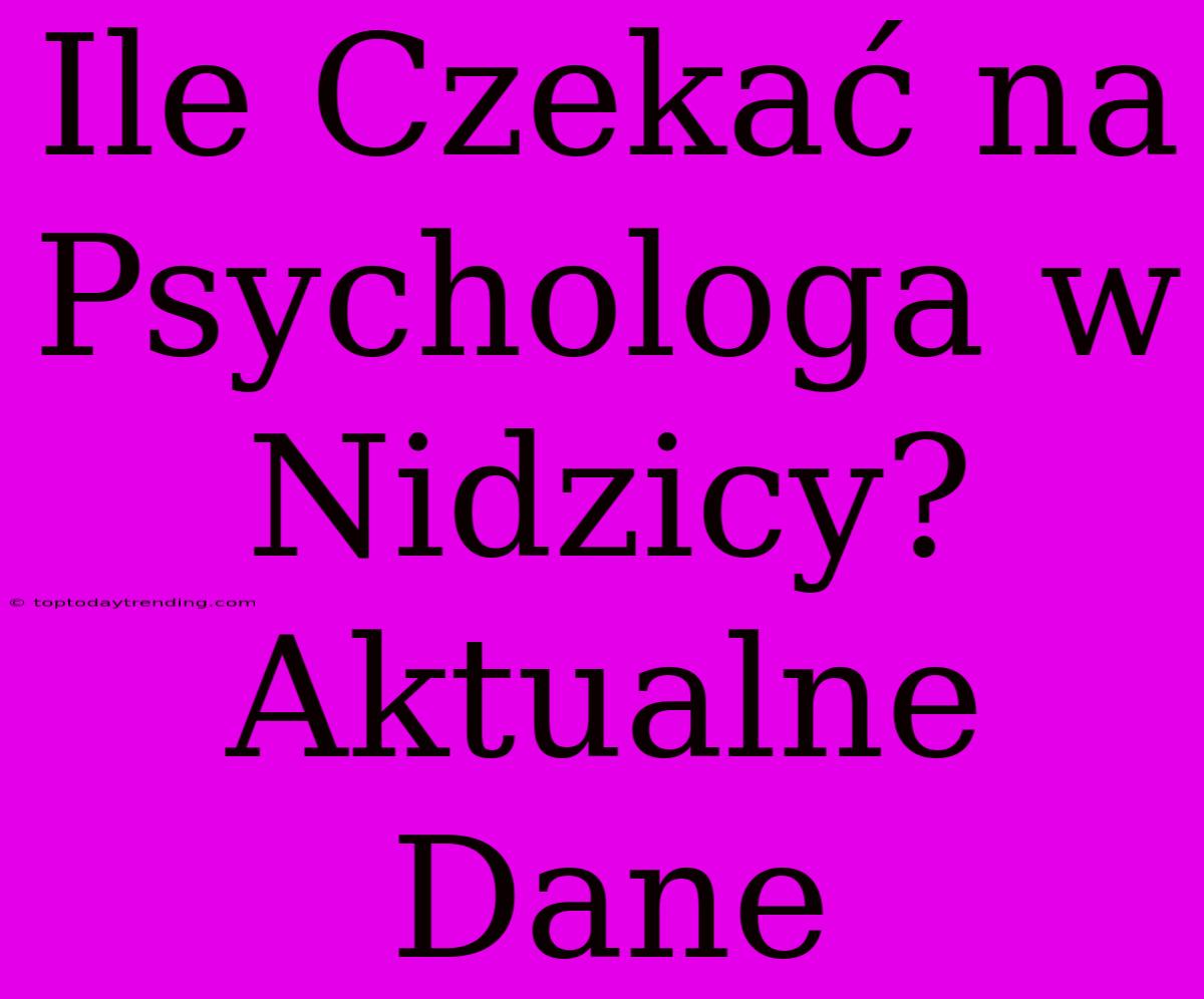 Ile Czekać Na Psychologa W Nidzicy? Aktualne Dane