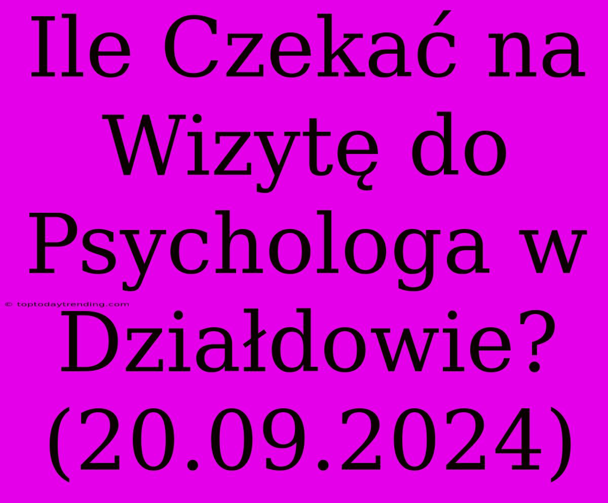 Ile Czekać Na Wizytę Do Psychologa W Działdowie? (20.09.2024)