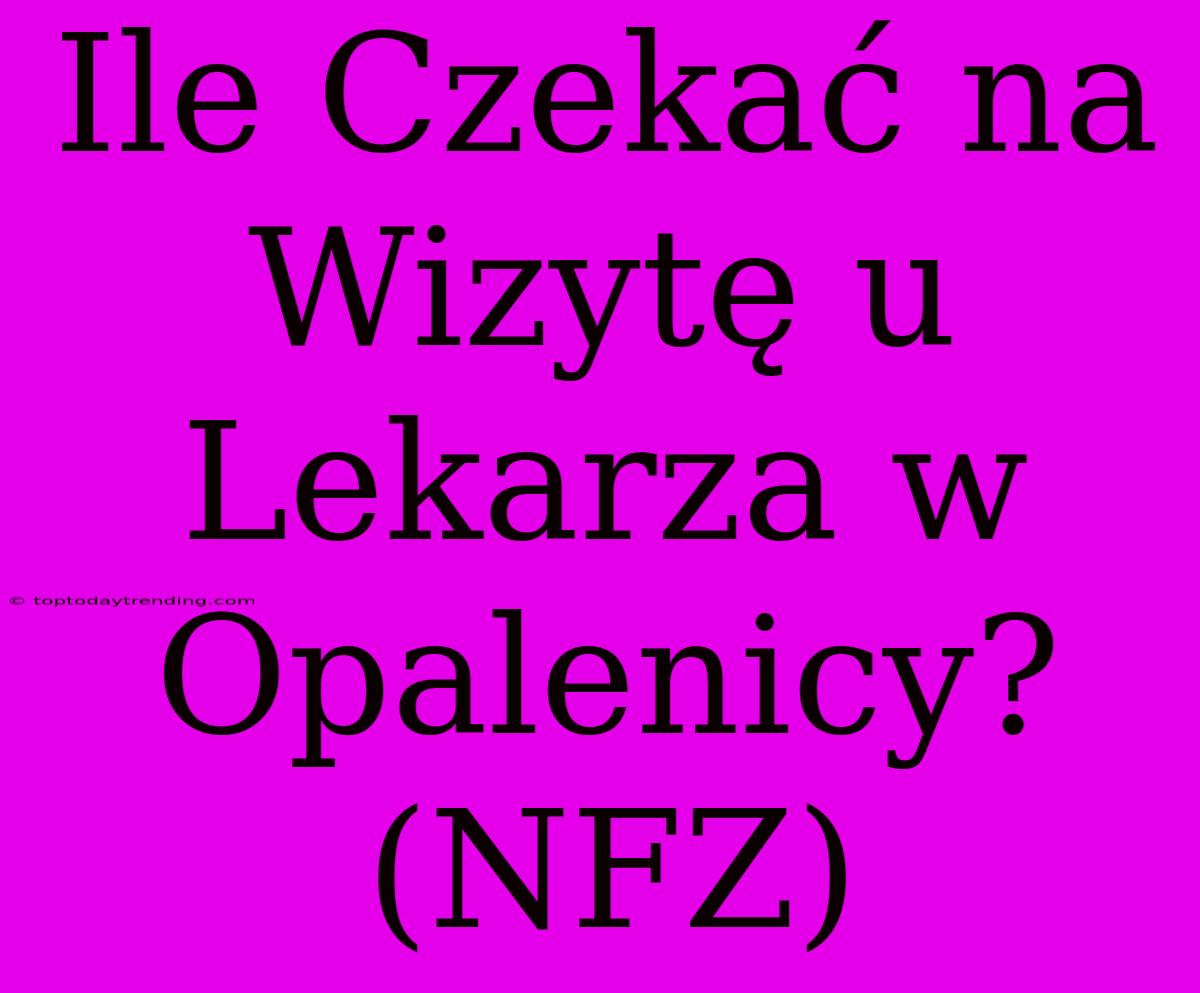 Ile Czekać Na Wizytę U Lekarza W Opalenicy? (NFZ)