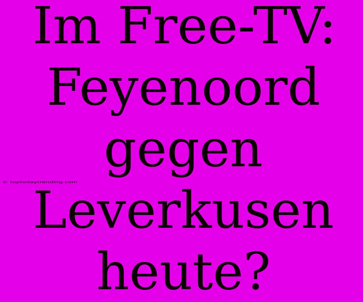 Im Free-TV: Feyenoord Gegen Leverkusen Heute?