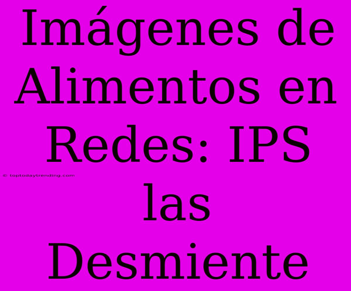 Imágenes De Alimentos En Redes: IPS Las Desmiente