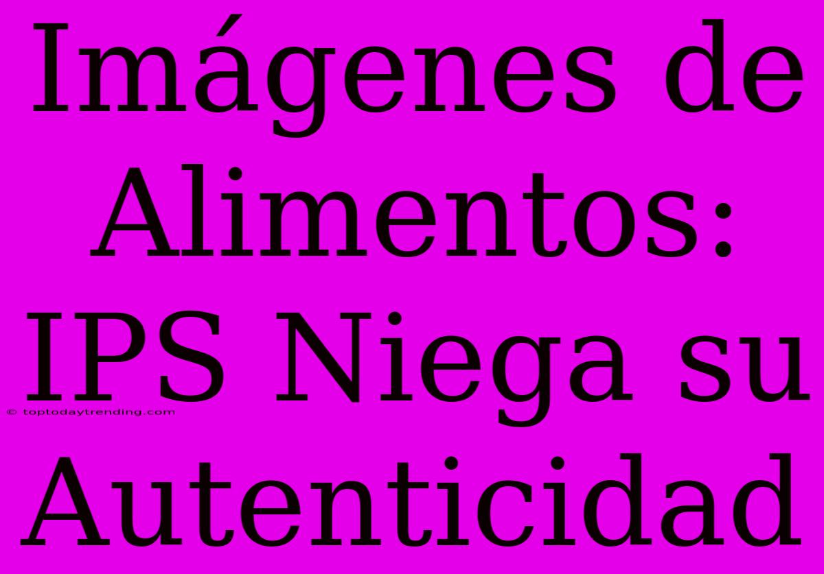 Imágenes De Alimentos: IPS Niega Su Autenticidad