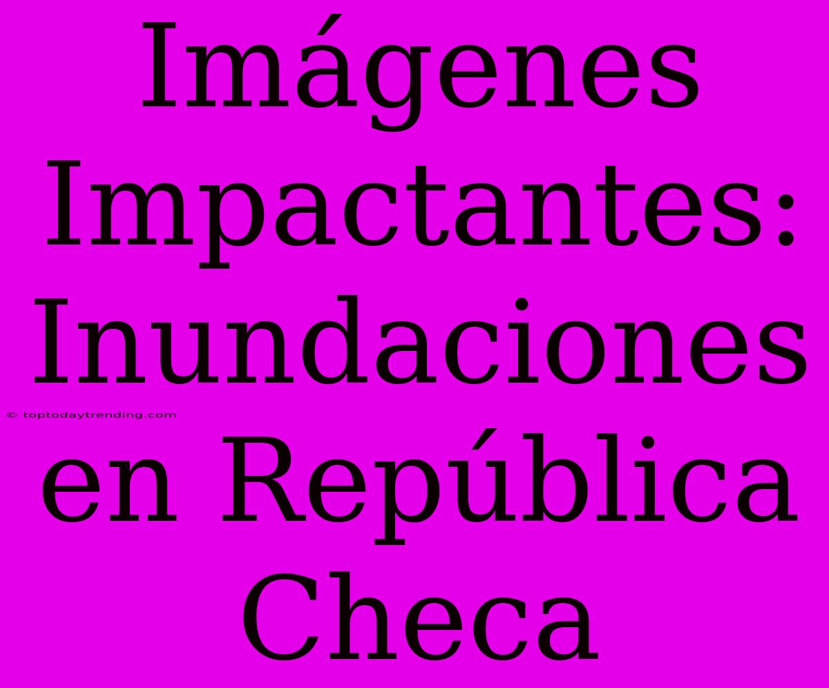 Imágenes Impactantes: Inundaciones En República Checa