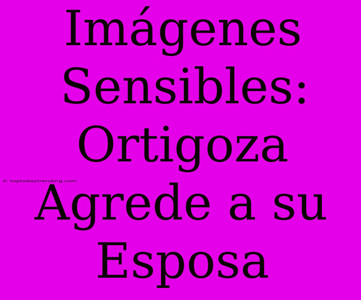 Imágenes Sensibles: Ortigoza Agrede A Su Esposa