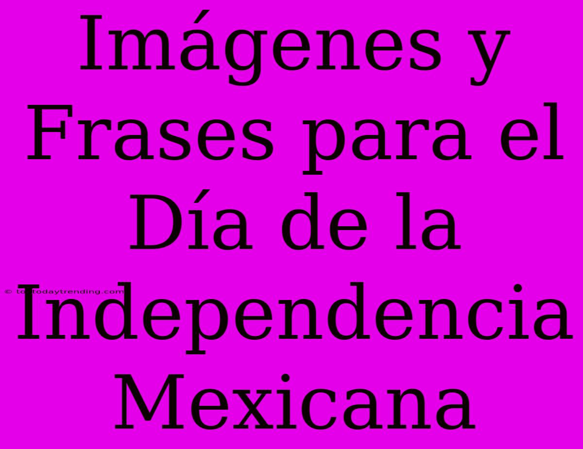 Imágenes Y Frases Para El Día De La Independencia Mexicana