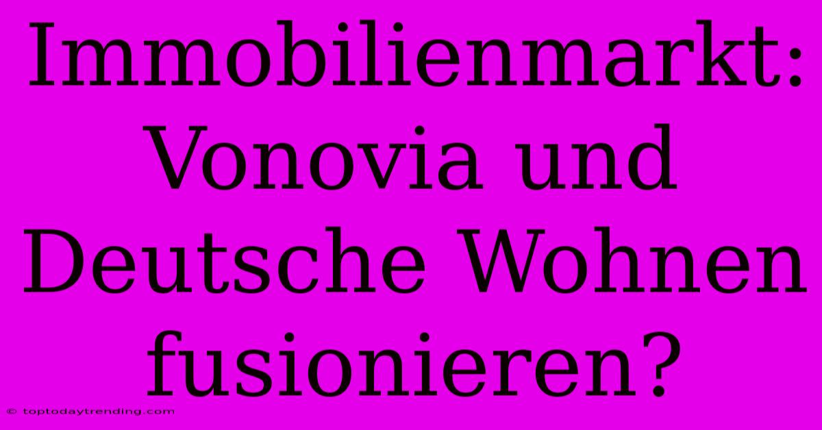 Immobilienmarkt: Vonovia Und Deutsche Wohnen Fusionieren?