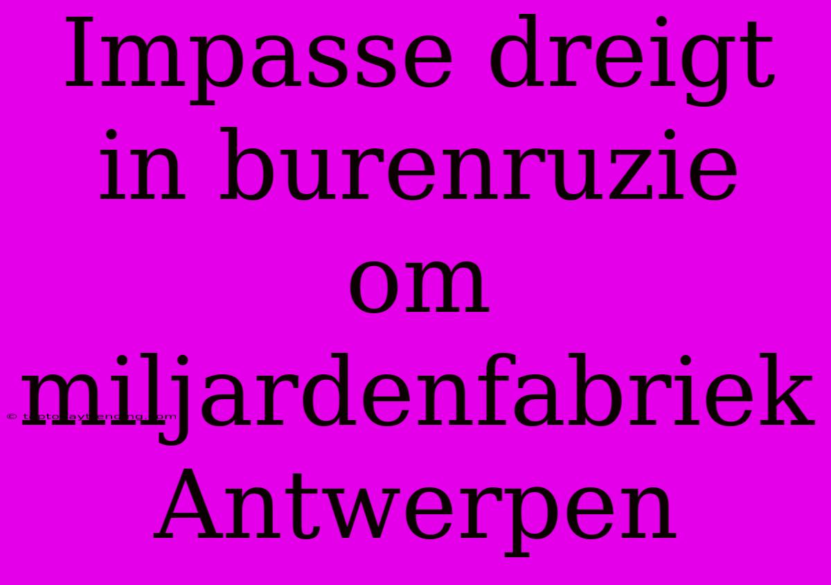 Impasse Dreigt In Burenruzie Om Miljardenfabriek Antwerpen