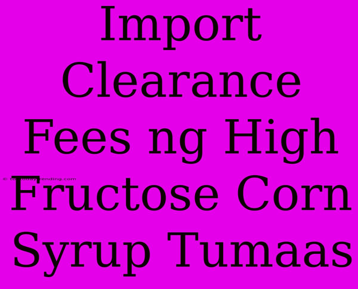 Import Clearance Fees Ng High Fructose Corn Syrup Tumaas