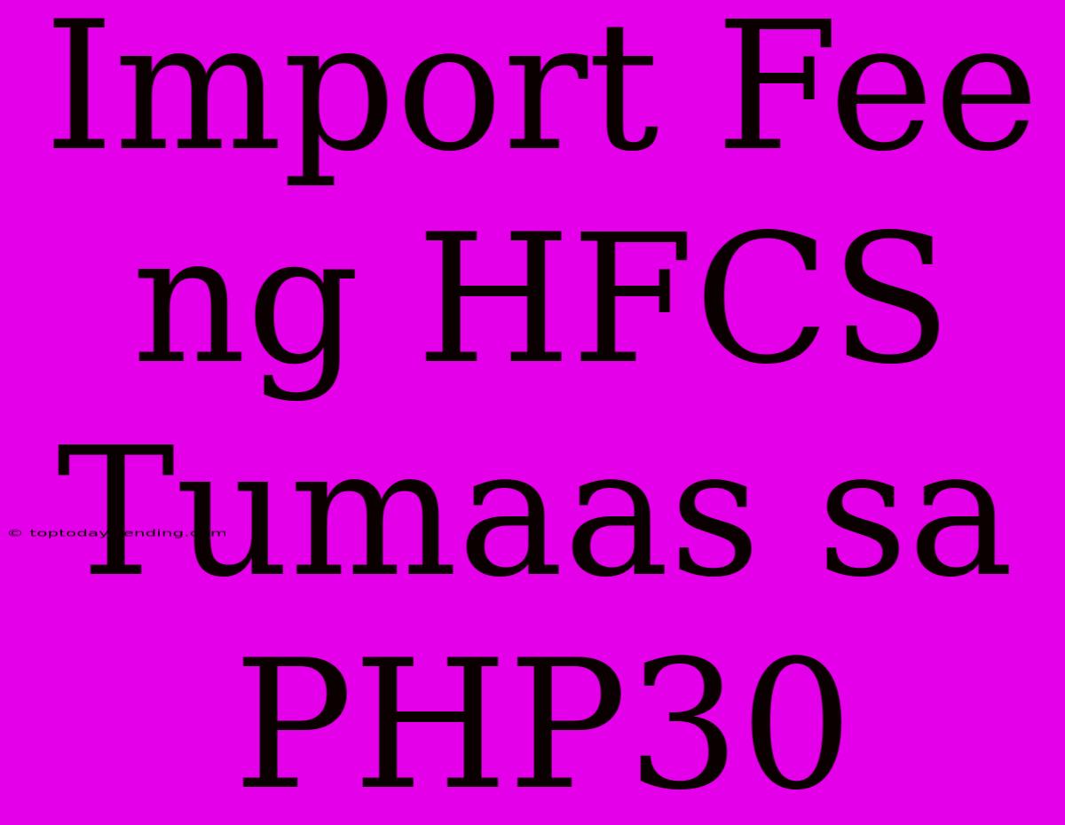 Import Fee Ng HFCS Tumaas Sa PHP30