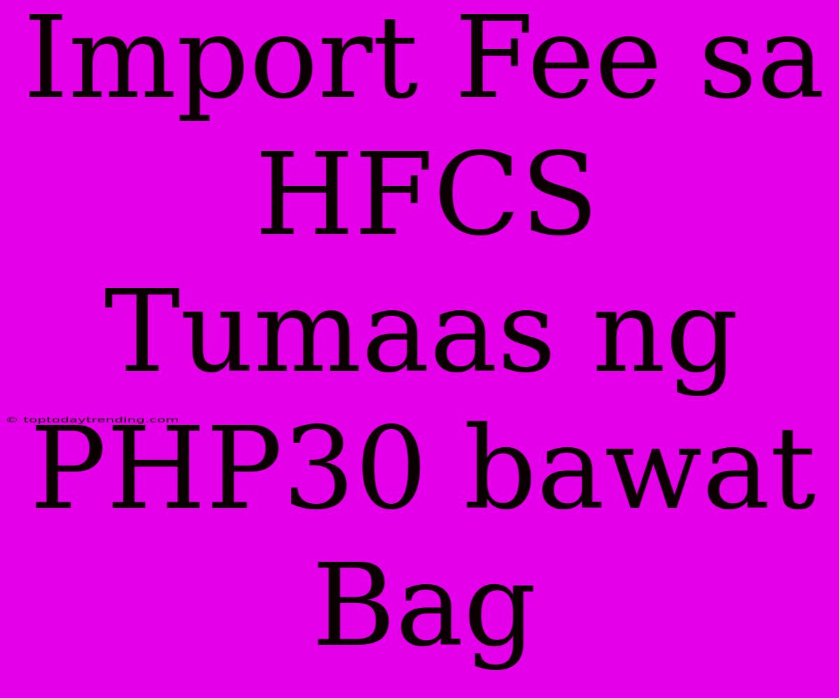 Import Fee Sa HFCS Tumaas Ng PHP30 Bawat Bag