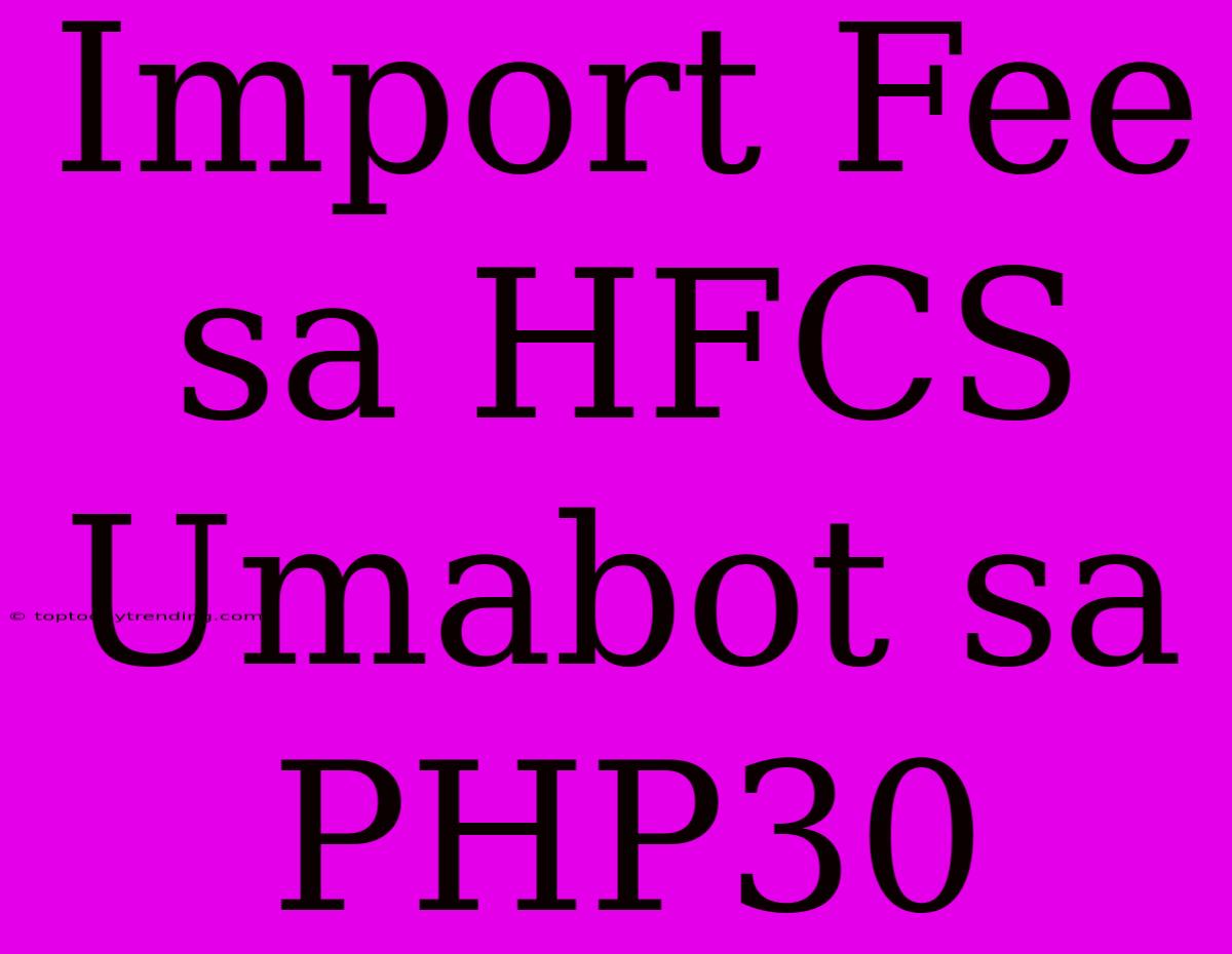 Import Fee Sa HFCS Umabot Sa PHP30