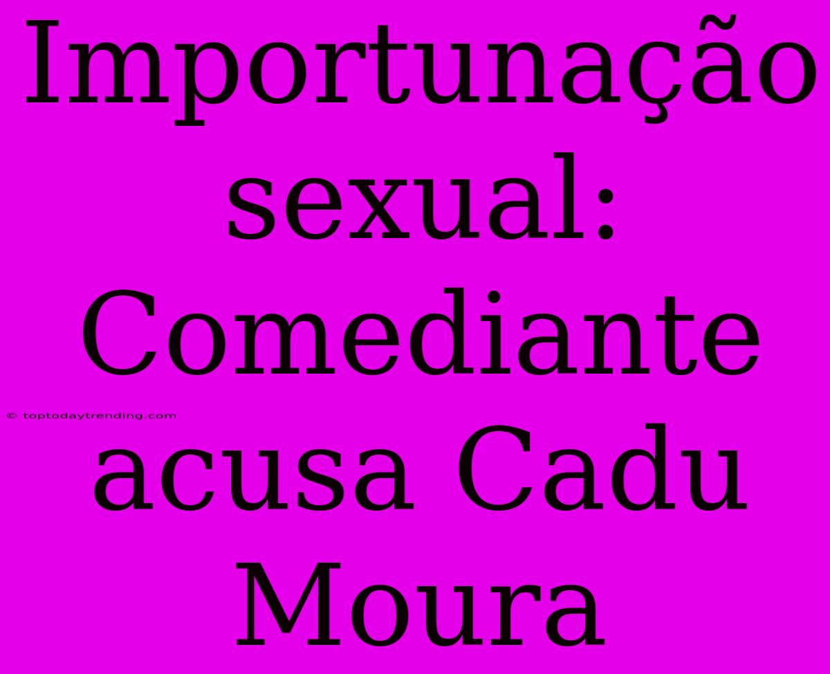 Importunação Sexual: Comediante Acusa Cadu Moura