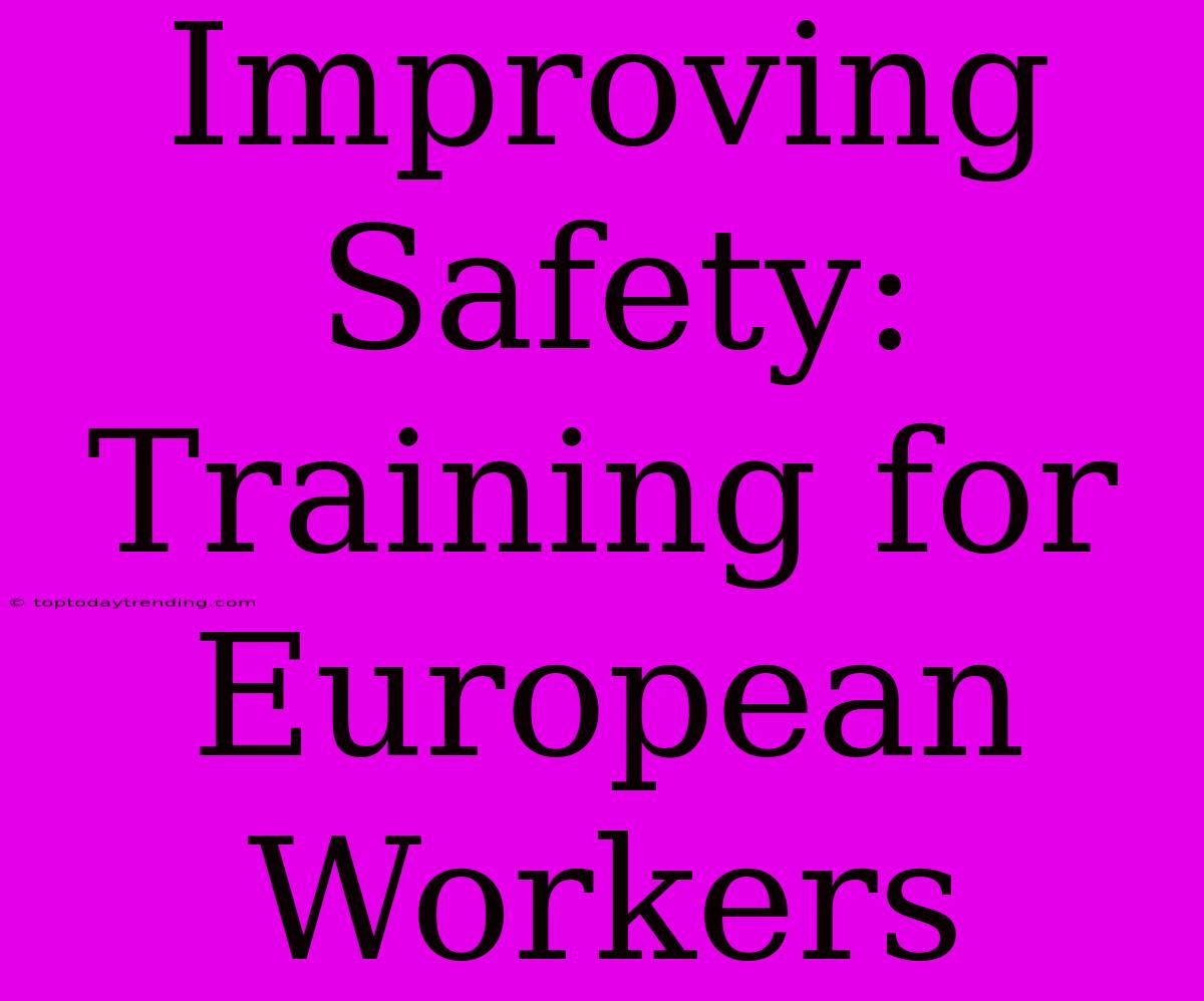 Improving Safety: Training For European Workers