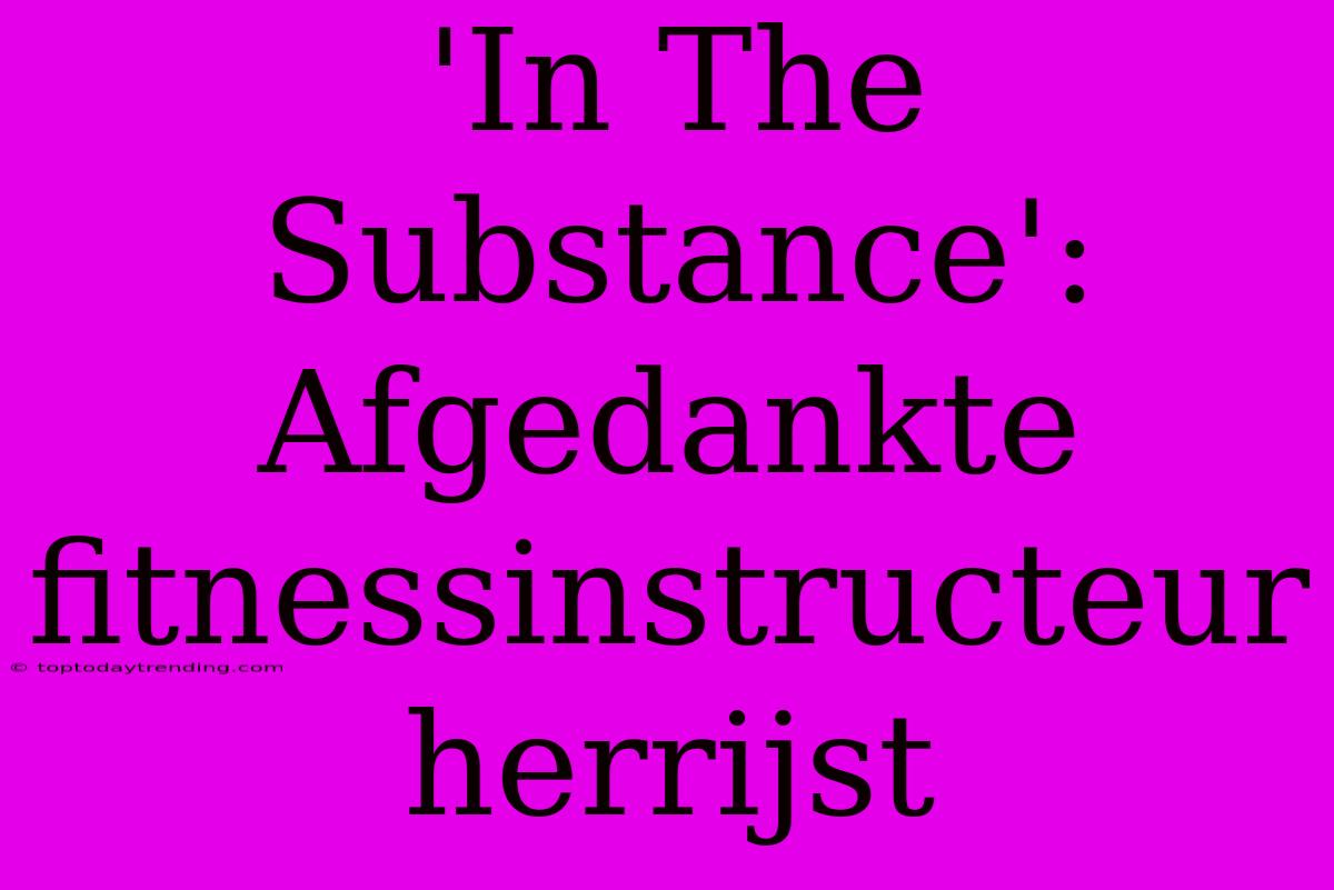 'In The Substance': Afgedankte Fitnessinstructeur Herrijst