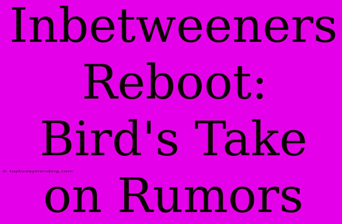 Inbetweeners Reboot: Bird's Take On Rumors