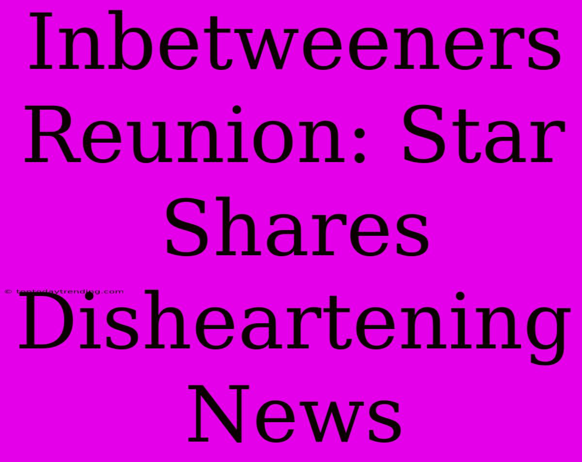 Inbetweeners Reunion: Star Shares Disheartening News