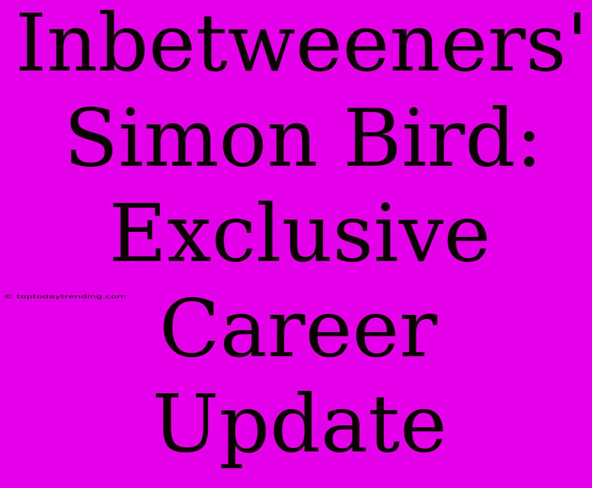 Inbetweeners' Simon Bird: Exclusive Career Update