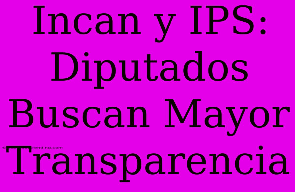 Incan Y IPS: Diputados Buscan Mayor Transparencia