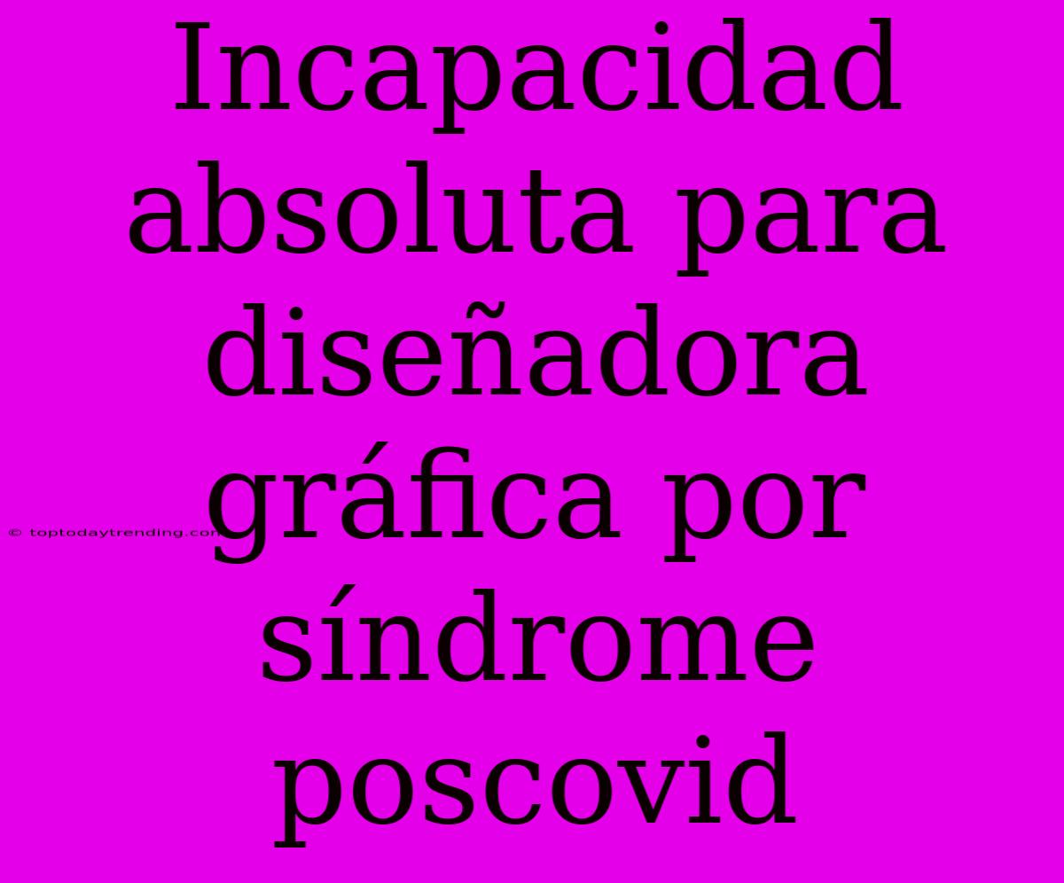 Incapacidad Absoluta Para Diseñadora Gráfica Por Síndrome Poscovid