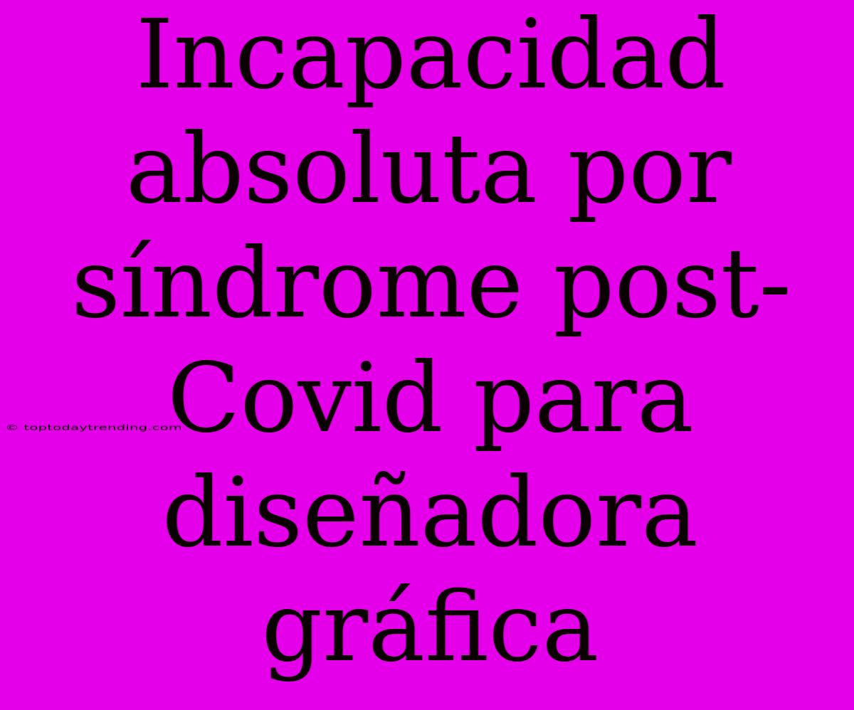 Incapacidad Absoluta Por Síndrome Post-Covid Para Diseñadora Gráfica