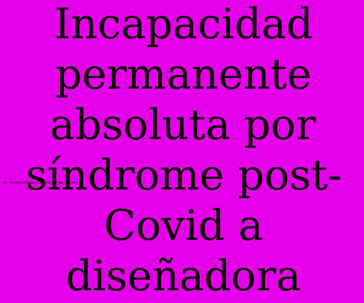 Incapacidad Permanente Absoluta Por Síndrome Post-Covid A Diseñadora