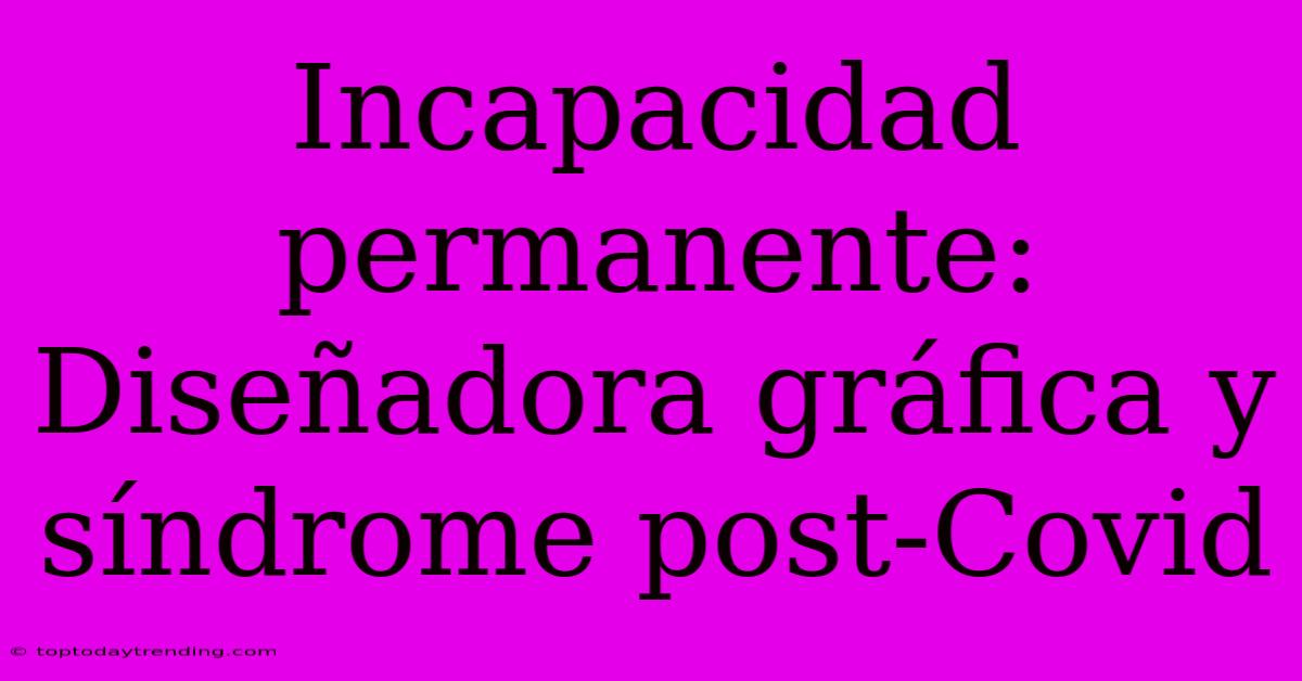 Incapacidad Permanente: Diseñadora Gráfica Y Síndrome Post-Covid