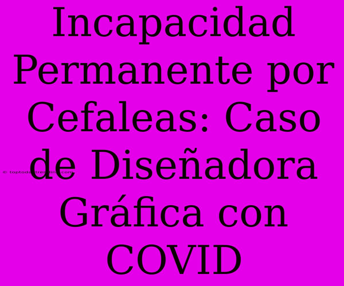 Incapacidad Permanente Por Cefaleas: Caso De Diseñadora Gráfica Con COVID