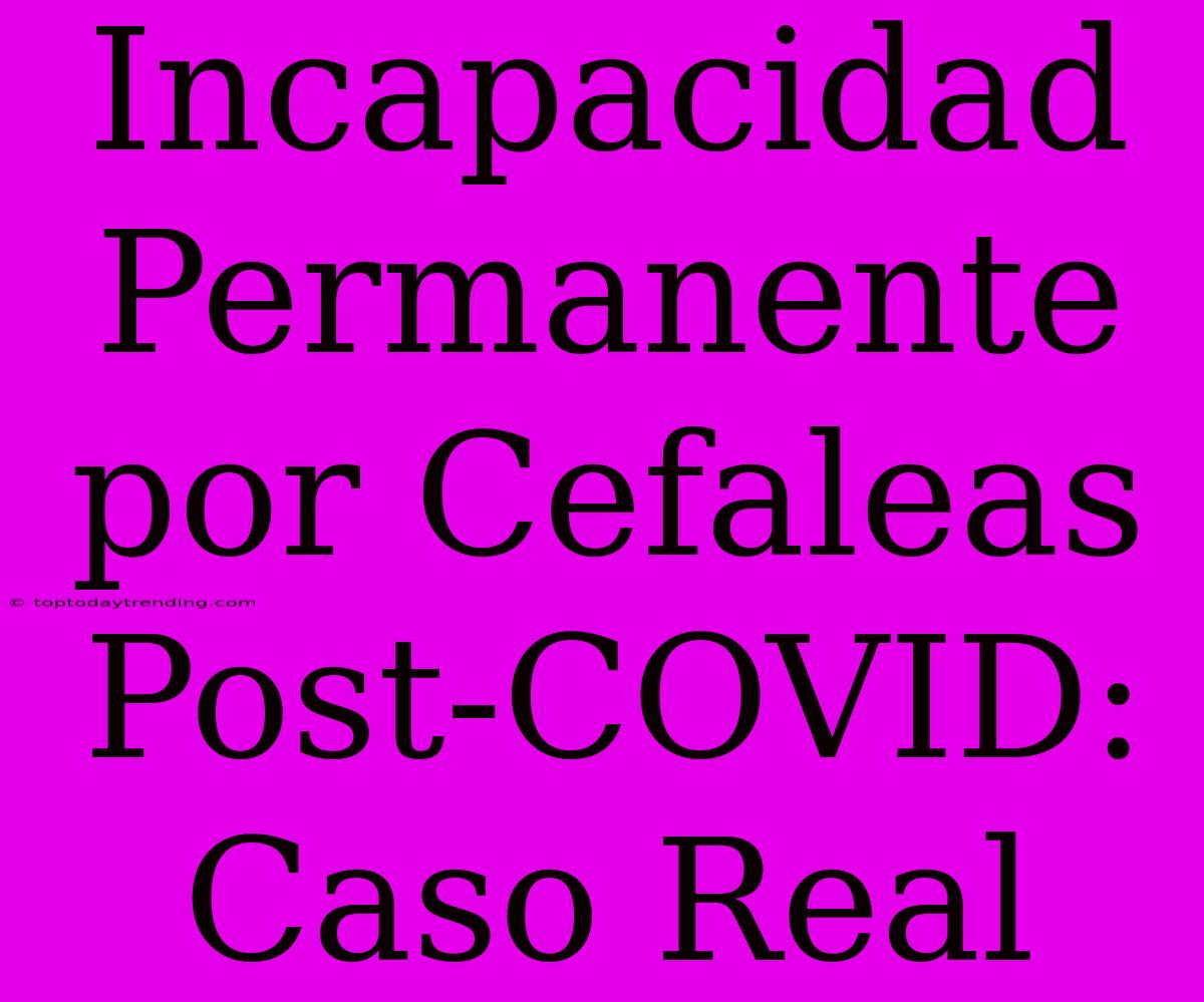 Incapacidad Permanente Por Cefaleas Post-COVID: Caso Real