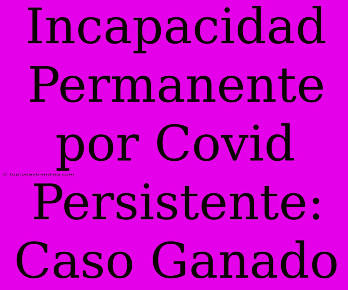 Incapacidad Permanente Por Covid Persistente: Caso Ganado