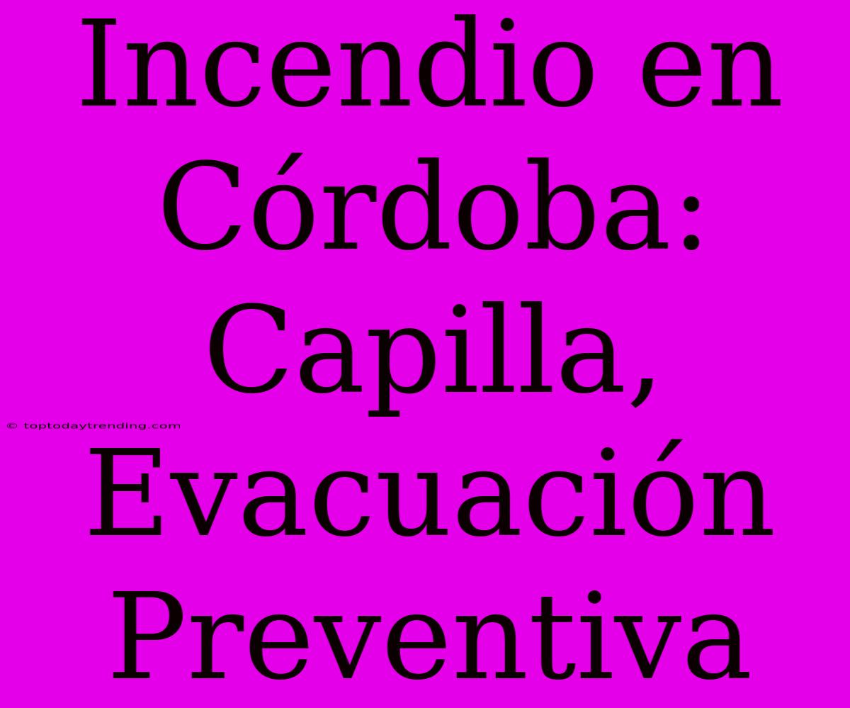 Incendio En Córdoba: Capilla, Evacuación Preventiva