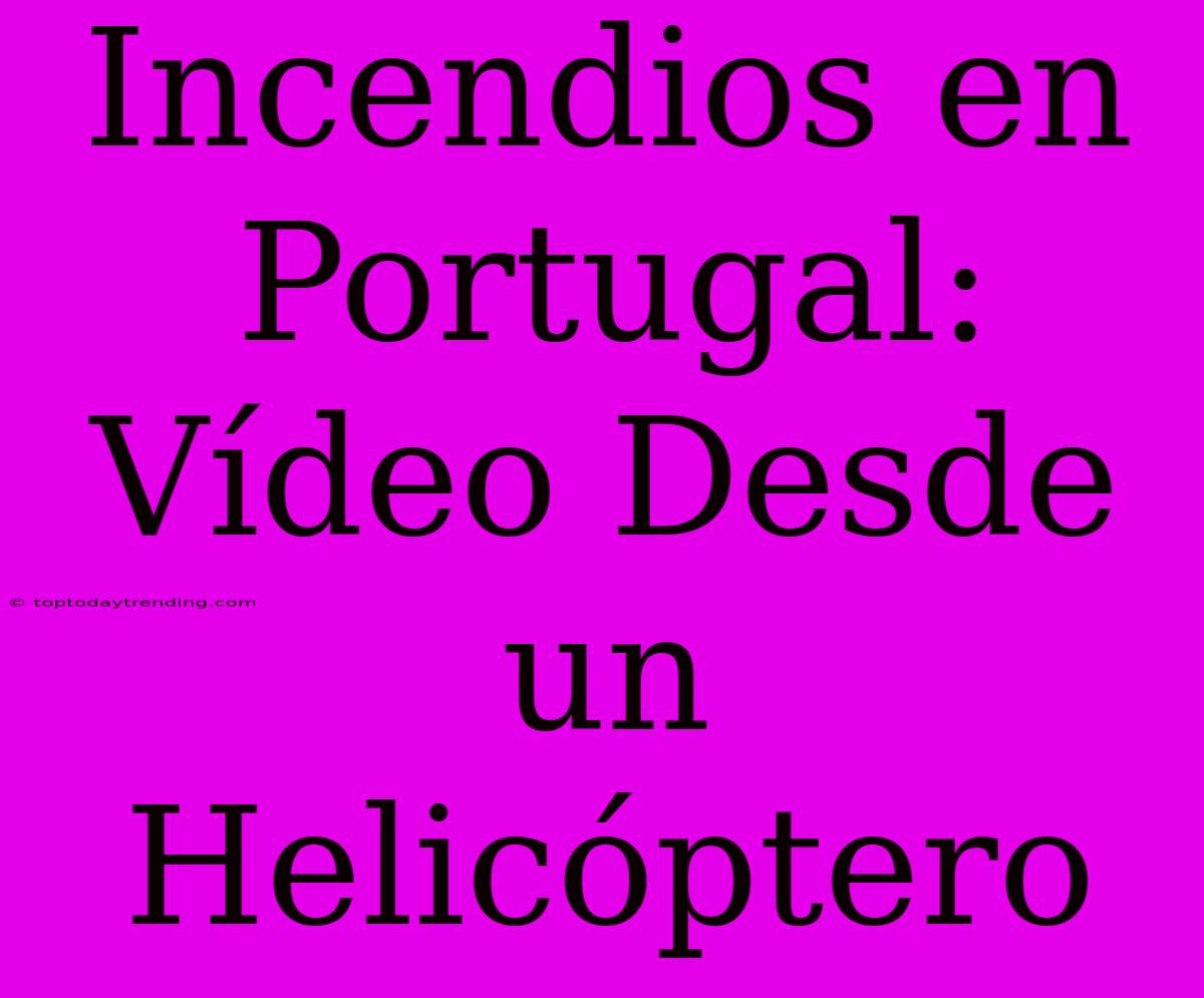 Incendios En Portugal: Vídeo Desde Un Helicóptero