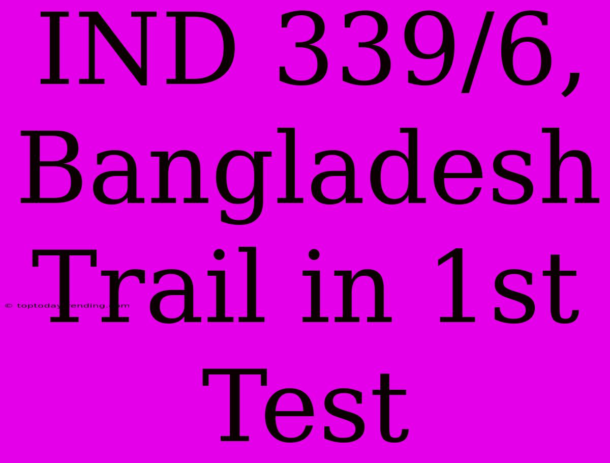 IND 339/6, Bangladesh Trail In 1st Test