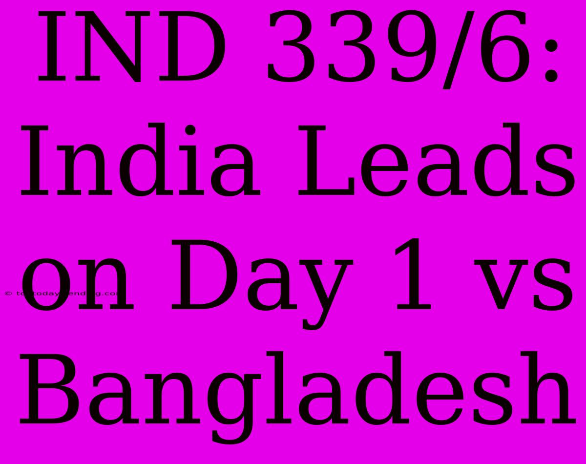 IND 339/6: India Leads On Day 1 Vs Bangladesh