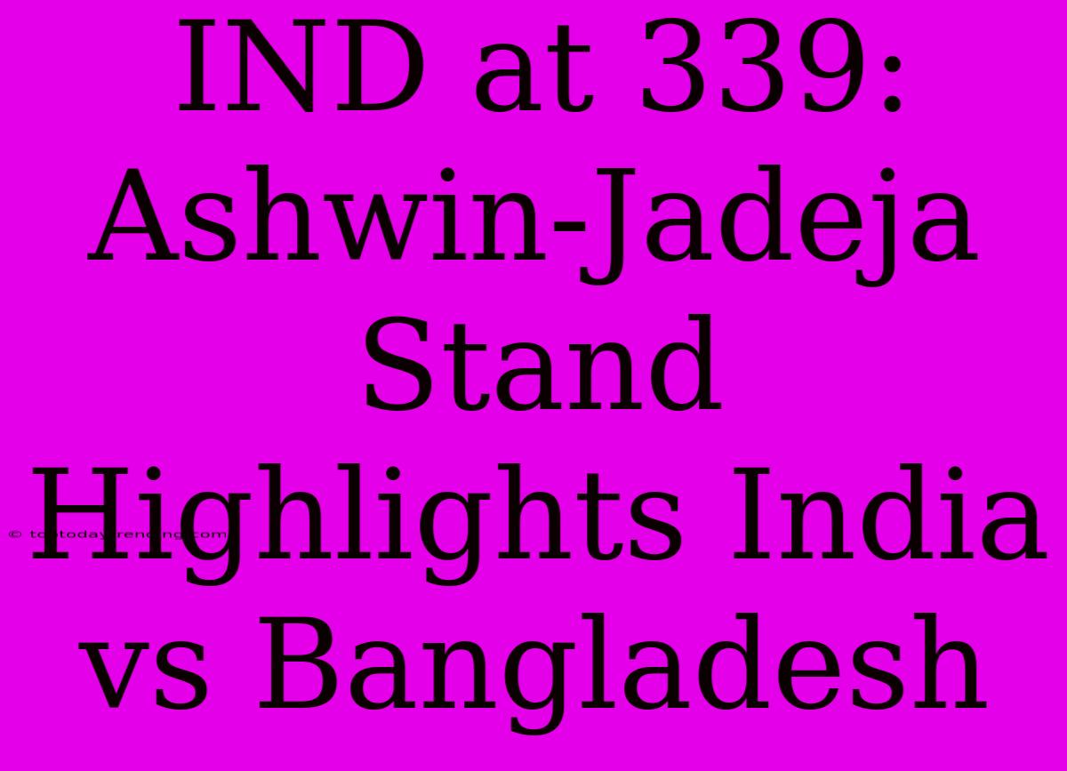 IND At 339: Ashwin-Jadeja Stand Highlights India Vs Bangladesh