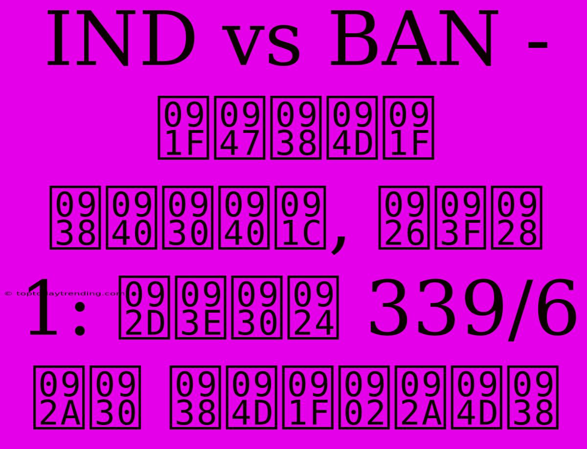 IND Vs BAN - टेस्ट सीरीज, दिन 1: भारत 339/6 पर स्टंप्स