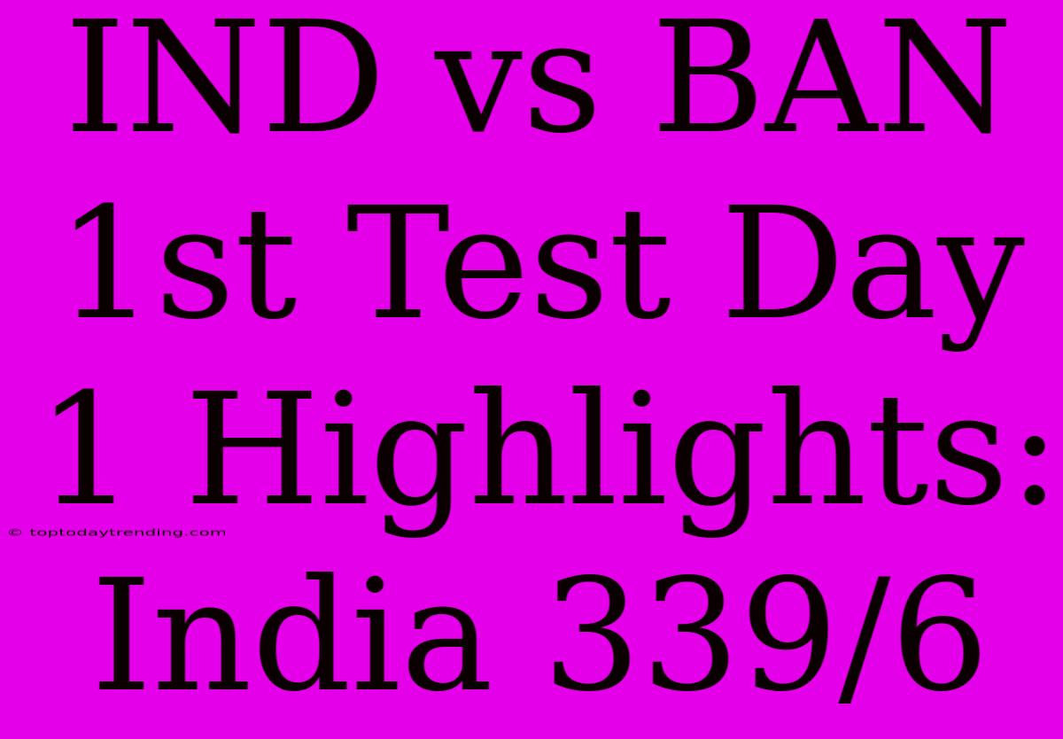 IND Vs BAN 1st Test Day 1 Highlights: India 339/6