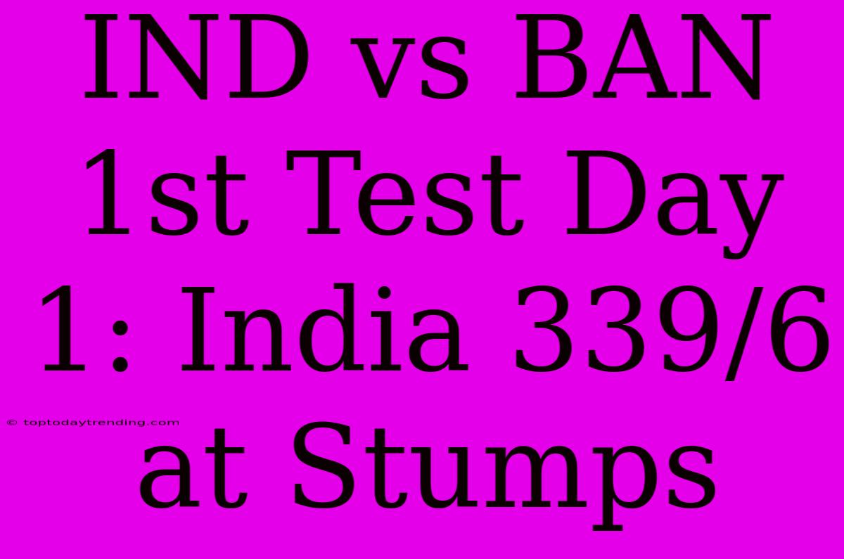 IND Vs BAN 1st Test Day 1: India 339/6 At Stumps