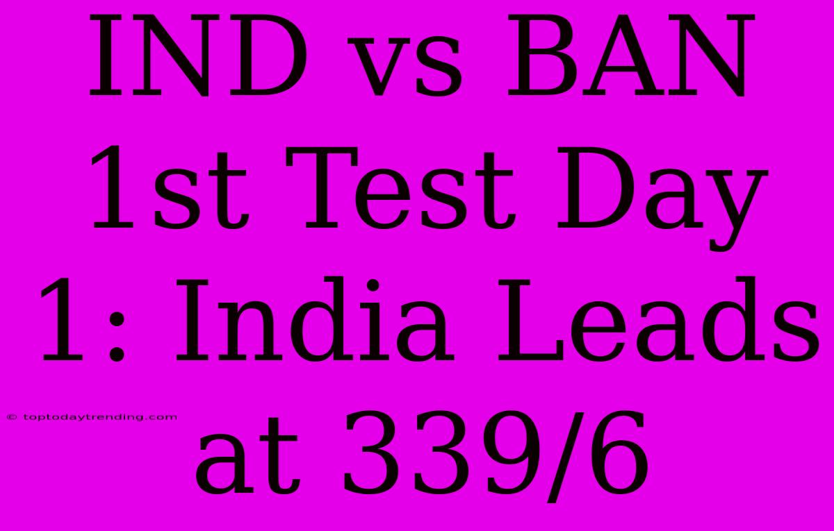 IND Vs BAN 1st Test Day 1: India Leads At 339/6