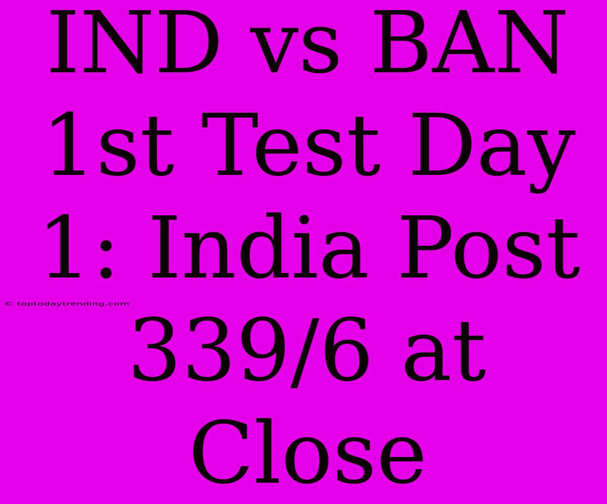 IND Vs BAN 1st Test Day 1: India Post 339/6 At Close