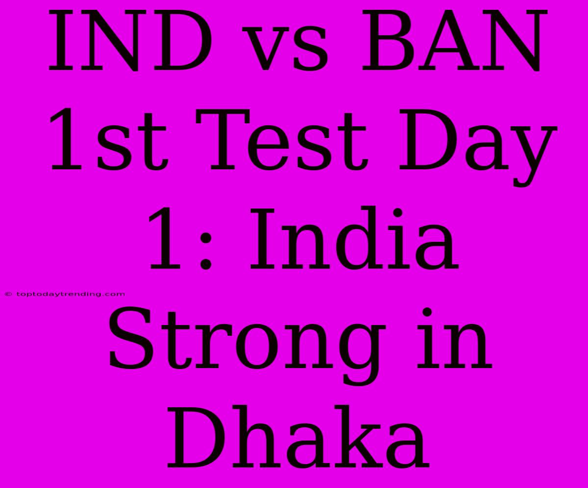 IND Vs BAN 1st Test Day 1: India Strong In Dhaka