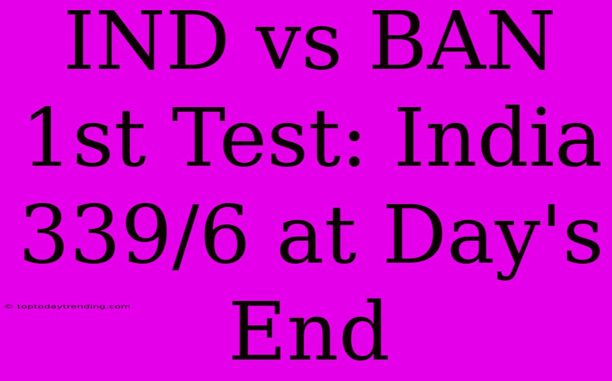 IND Vs BAN 1st Test: India 339/6 At Day's End