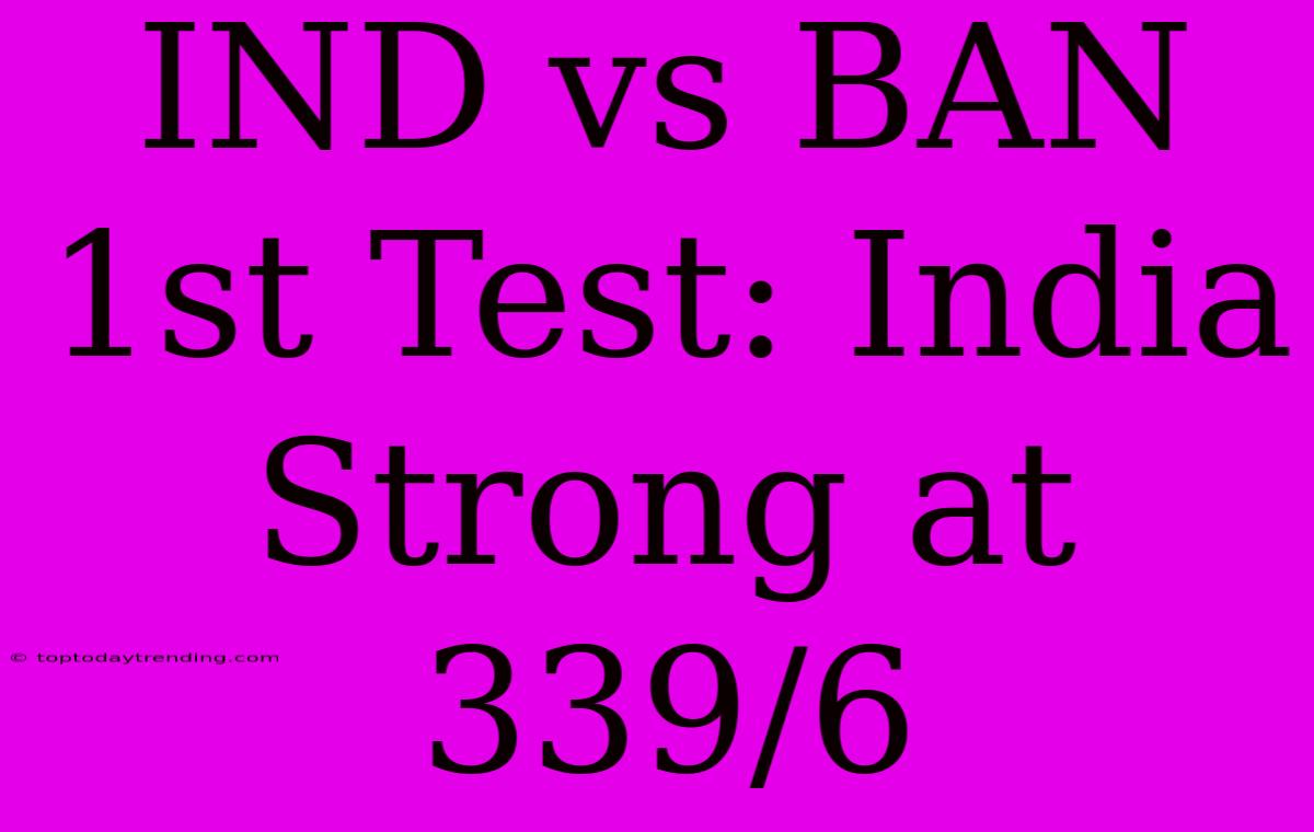 IND Vs BAN 1st Test: India Strong At 339/6