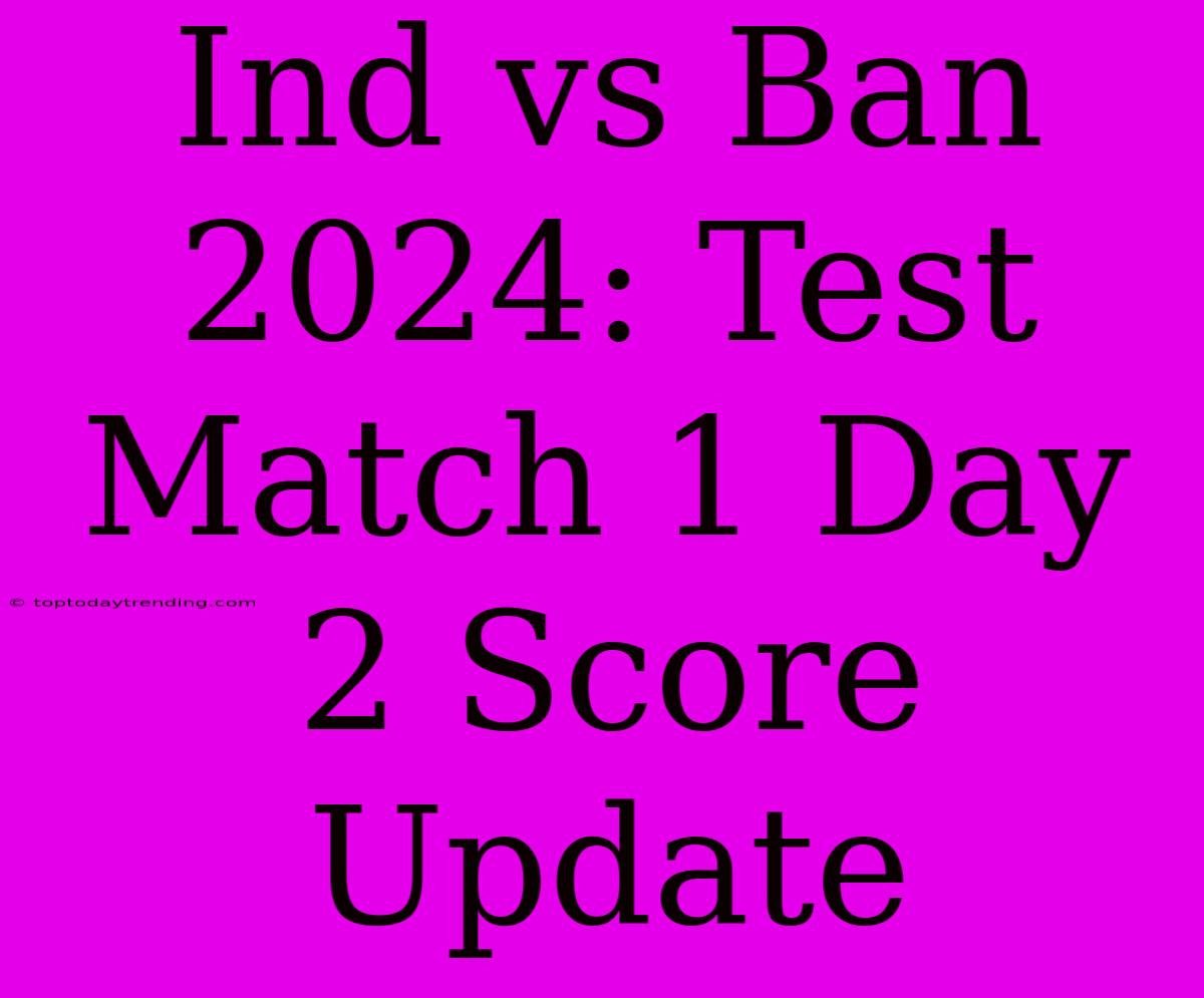 Ind Vs Ban 2024: Test Match 1 Day 2 Score Update