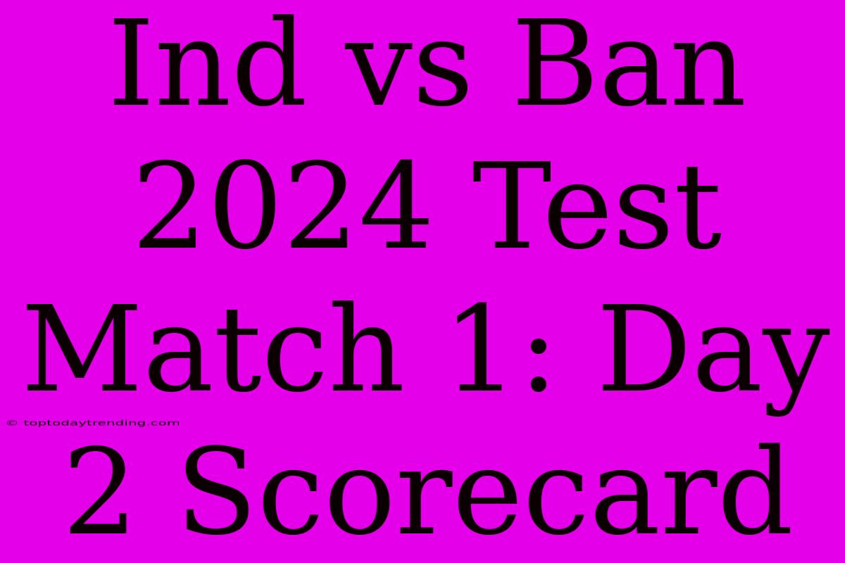 Ind Vs Ban 2024 Test Match 1: Day 2 Scorecard