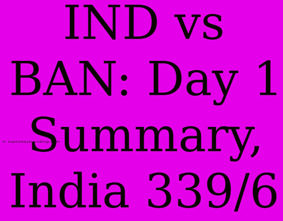 IND Vs BAN: Day 1 Summary, India 339/6