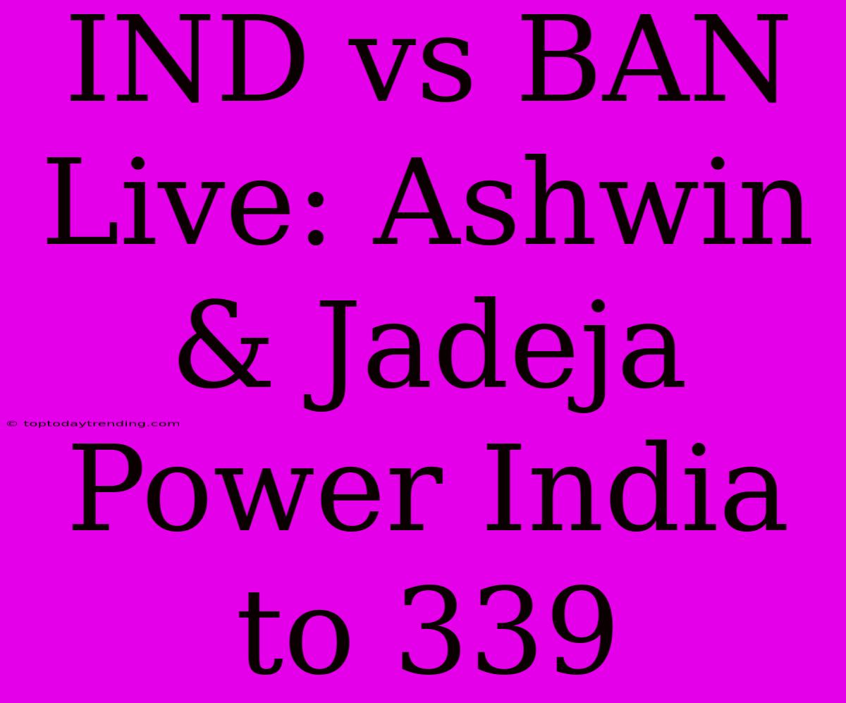 IND Vs BAN Live: Ashwin & Jadeja Power India To 339