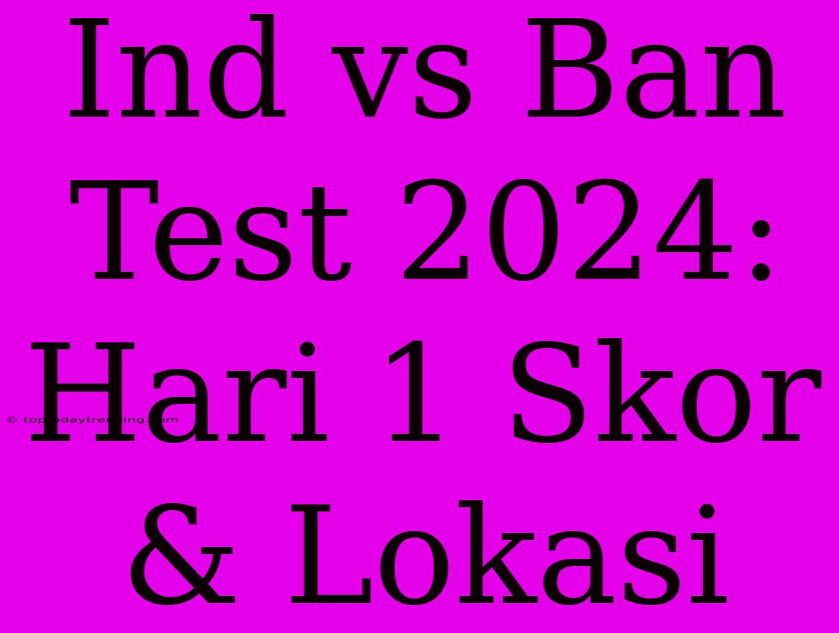 Ind Vs Ban Test 2024: Hari 1 Skor & Lokasi