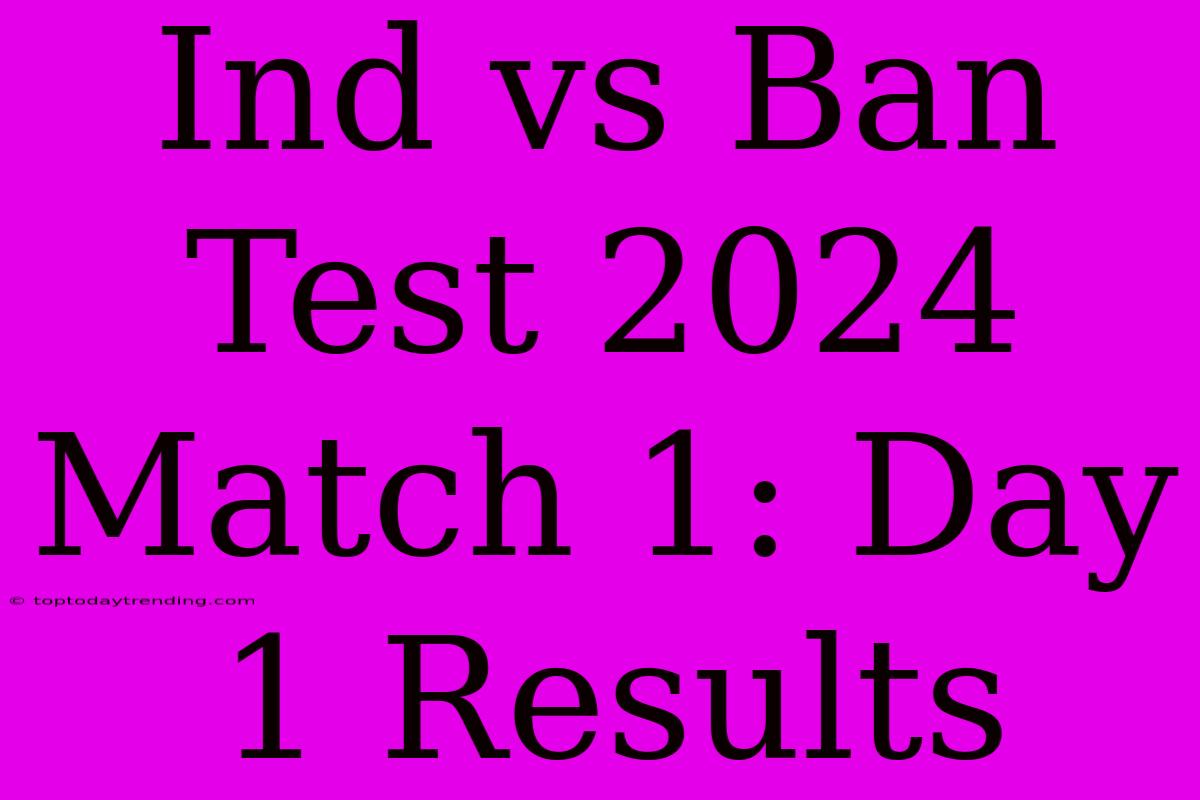 Ind Vs Ban Test 2024 Match 1: Day 1 Results