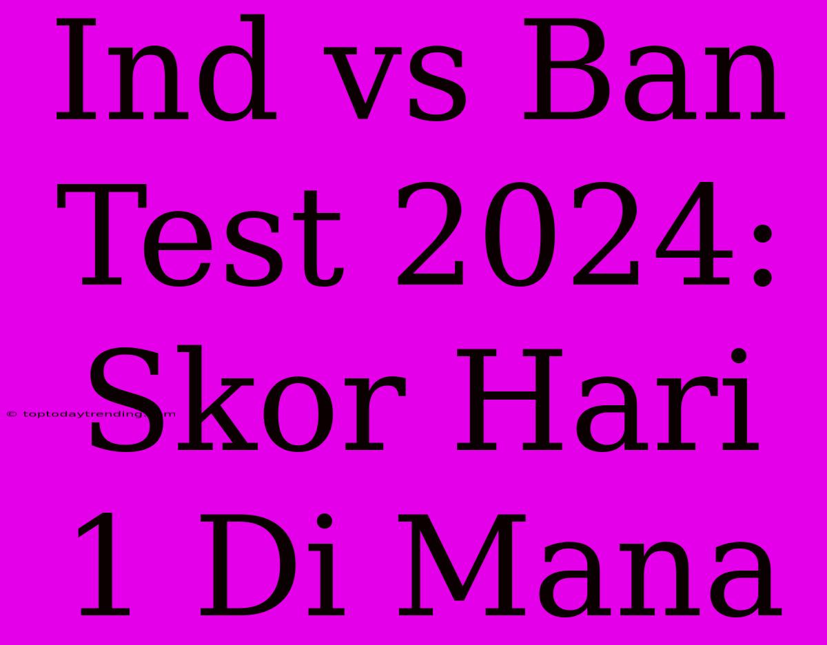 Ind Vs Ban Test 2024: Skor Hari 1 Di Mana